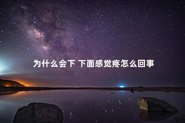 为什么会下 下面感觉疼怎么回事